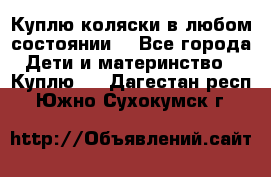 Куплю коляски,в любом состоянии. - Все города Дети и материнство » Куплю   . Дагестан респ.,Южно-Сухокумск г.